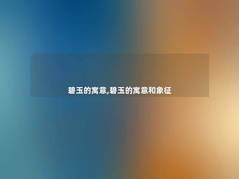 碧玉的寓意,碧玉的寓意和象征 碧玉的寓意,碧玉的寓意和象征