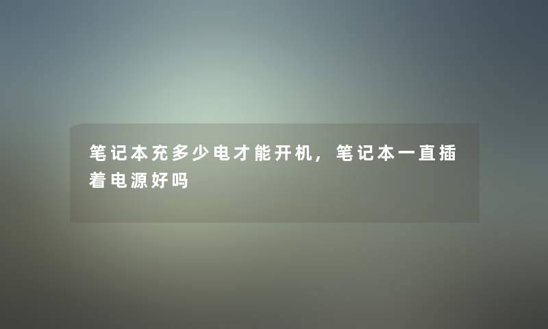 笔记本充多少电才能开机,笔记本一直插着电源好吗