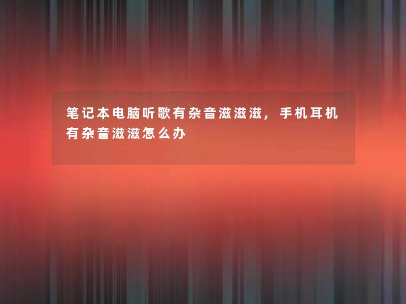 笔记本电脑听歌有杂音滋滋滋,手机耳机有杂音滋滋怎么办 笔记本电脑听歌有杂音滋滋滋,手机耳机有杂音滋滋怎么办