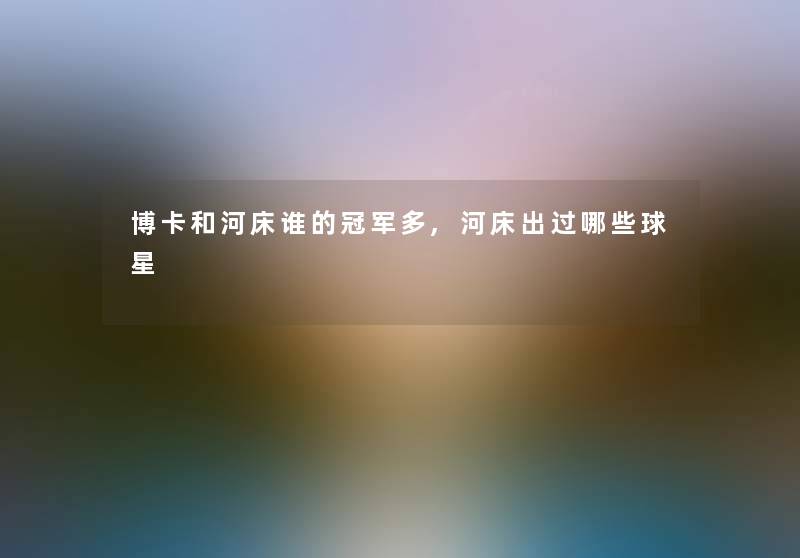 博卡和河床谁的冠军多,河床出过哪些球星 博卡和河床谁的冠军多,河床出过哪些球星