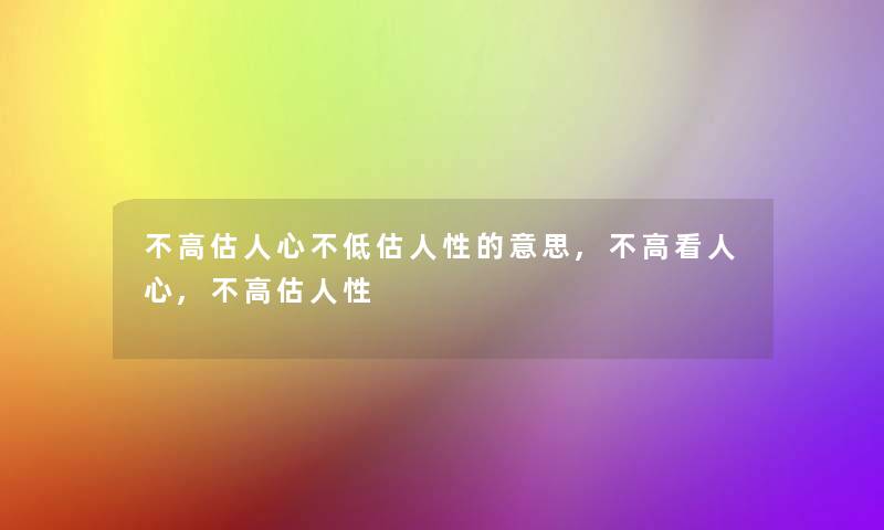 不高估人心不低估人性的意思,不高看人心,不高估人性