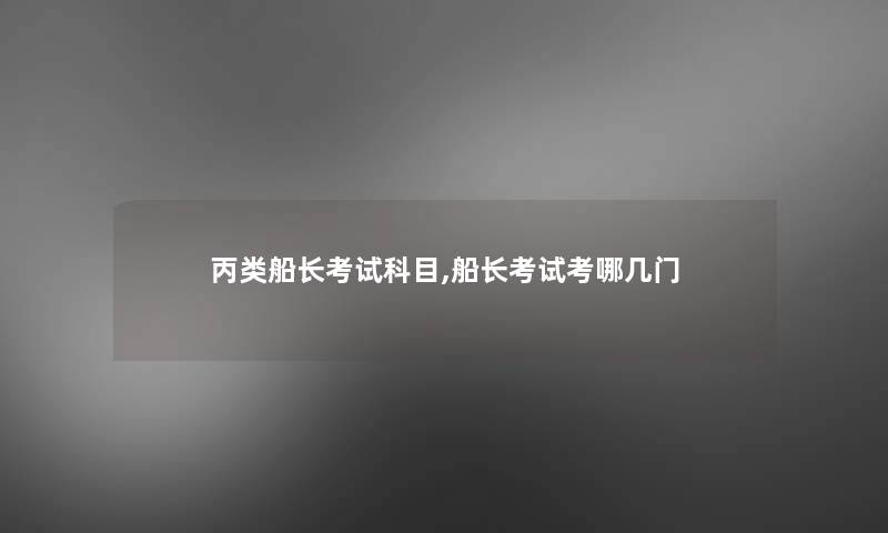 丙类船长考试科目,船长考试考哪几门