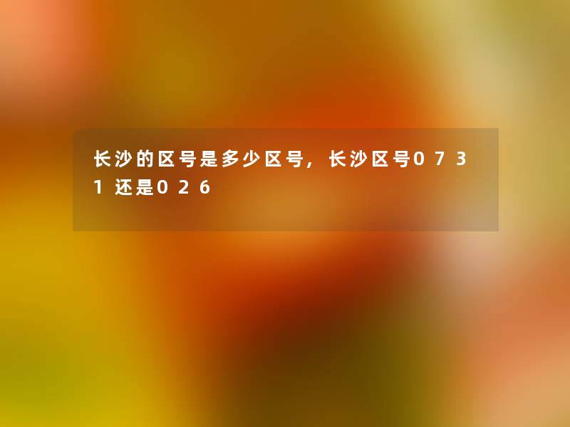 长沙的区号是多少区号,长沙区号0731还是026