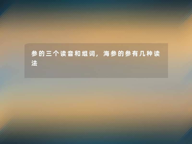参的三个读音和组词,海参的参有几种读法