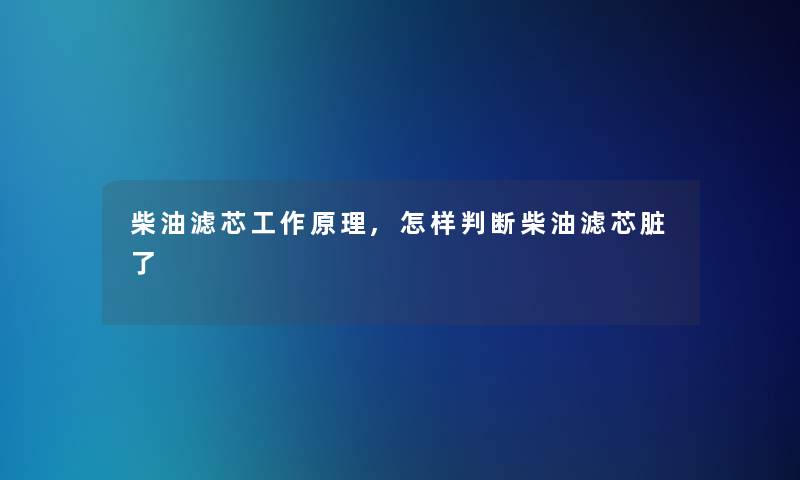 柴油滤芯工作原理,怎样判断柴油滤芯脏了 柴油滤芯工作原理,怎样判断柴油滤芯脏了