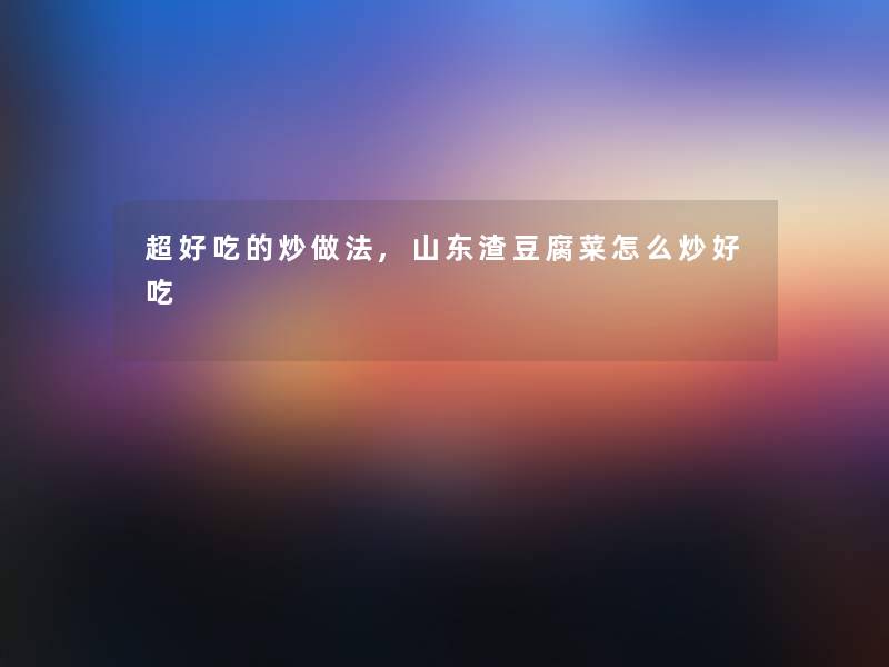 超好吃的炒做法,山东渣豆腐菜怎么炒好吃