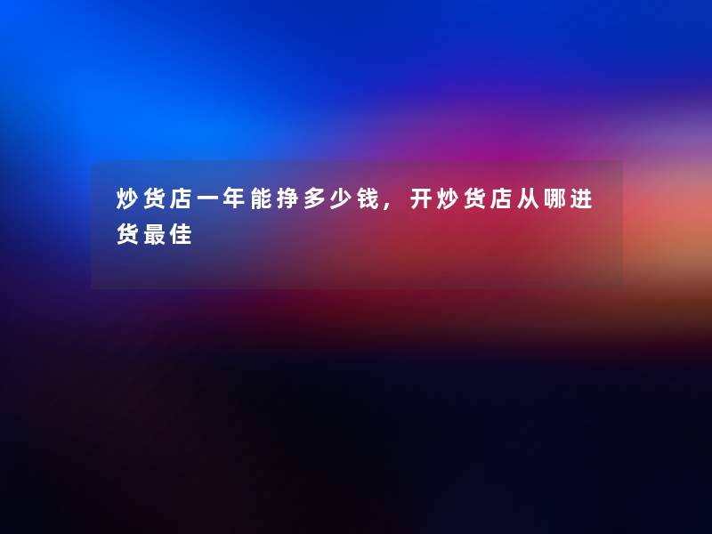 炒货店一年能挣多少钱,开炒货店从哪进货理想