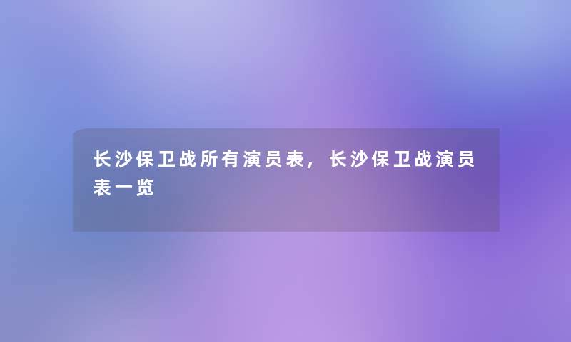 长沙保卫战所有演员表,长沙保卫战演员表一览 长沙保卫战所有演员表,长沙保卫战演员表一览