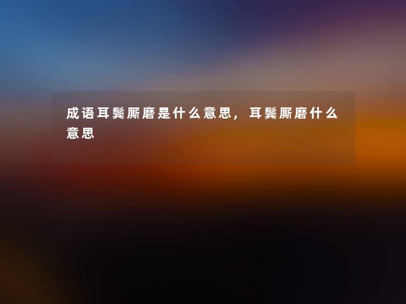 成语耳鬓厮磨是什么意思,耳鬓厮磨什么意思 成语耳鬓厮磨是什么意思,耳鬓厮磨什么意思