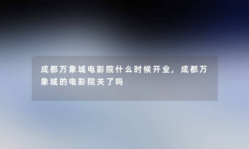 成都万象城电影院什么时候开业,成都万象城的电影院关了吗 成都万象城电影院什么时候开业,成都万象城的电影院关了吗