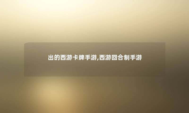出的西游卡牌手游,西游回合制手游 出的西游卡牌手游,西游回合制手游