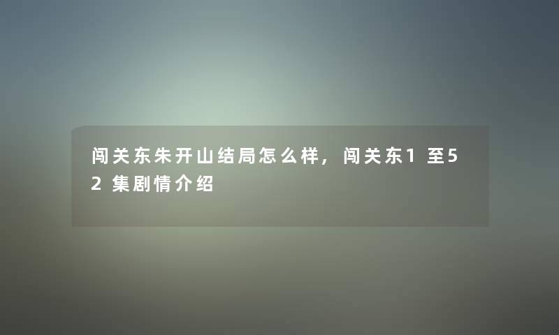 闯关东朱开山结局怎么样,闯关东1至52集剧情介绍 闯关东朱开山结局怎么样,闯关东1至52集剧情介绍