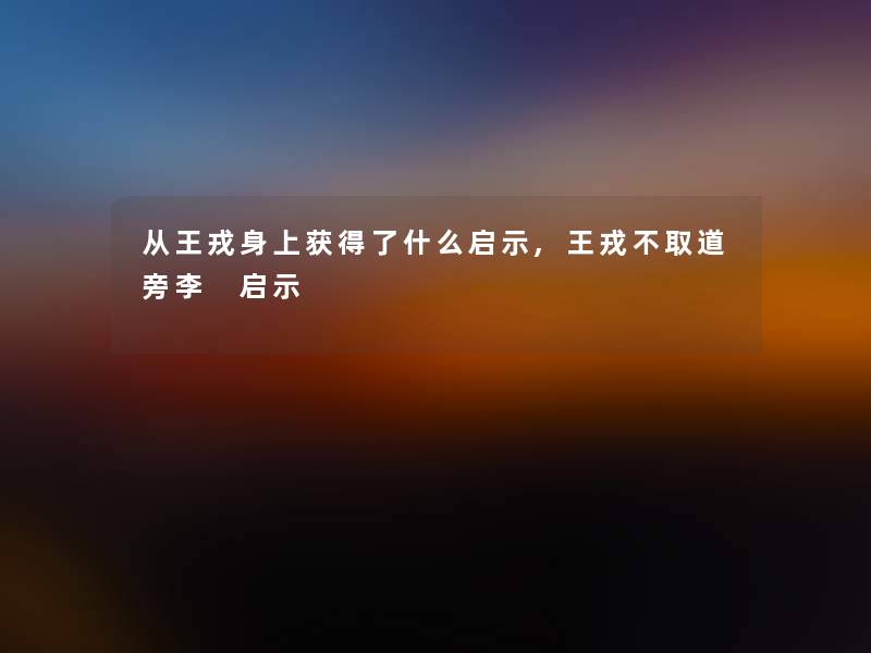 从王戎身上获得了什么启示,王戎不取道旁李 启示