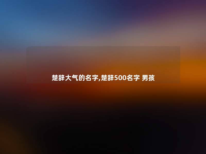楚辞大气的名字,楚辞500名字 男孩 楚辞大气的名字,楚辞500名字 男孩