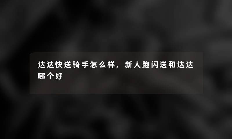 达达快送骑手怎么样,新人跑闪送和达达哪个好