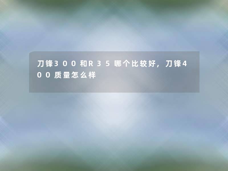 刀锋300和R35哪个比较好,刀锋400质量怎么样