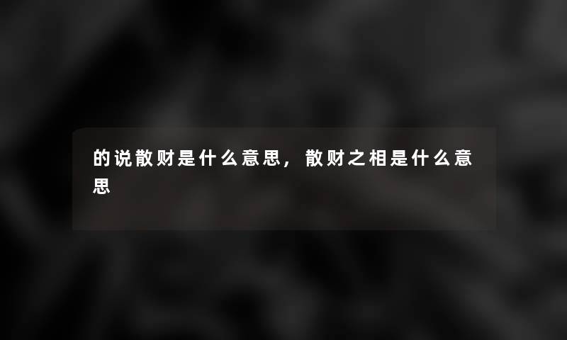 的说散财是什么意思,散财之相是什么意思 的说散财是什么意思,散财之相是什么意思