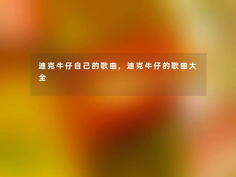 迪克牛仔自己的歌曲,迪克牛仔的歌曲大全 迪克牛仔自己的歌曲,迪克牛仔的歌曲大全