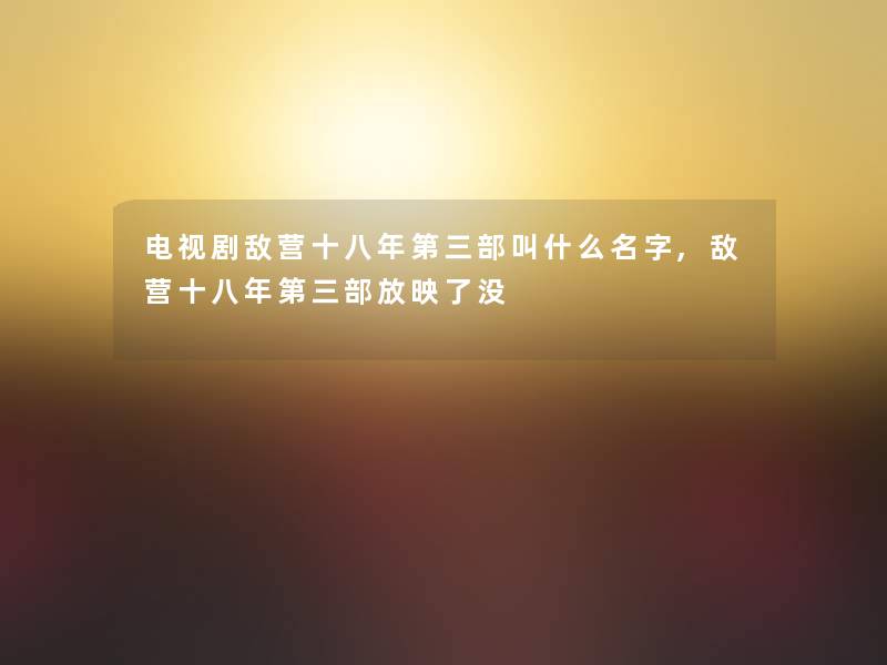 电视剧敌营十八年第三部叫什么名字,敌营十八年第三部放映了没 电视剧敌营十八年第三部叫什么名字,敌营十八年第三部放映了没