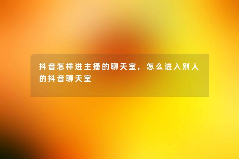 抖音怎样进主播的聊天室,怎么进入别人的抖音聊天室 抖音怎样进主播的聊天室,怎么进入别人的抖音聊天室