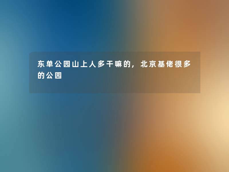 东单公园山上人多干嘛的,北京基佬很多的公园 东单公园山上人多干嘛的,北京基佬很多的公园