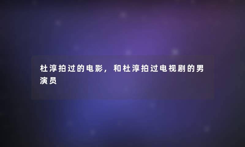 杜淳拍过的电影,和杜淳拍过电视剧的男演员 杜淳拍过的电影,和杜淳拍过电视剧的男演员