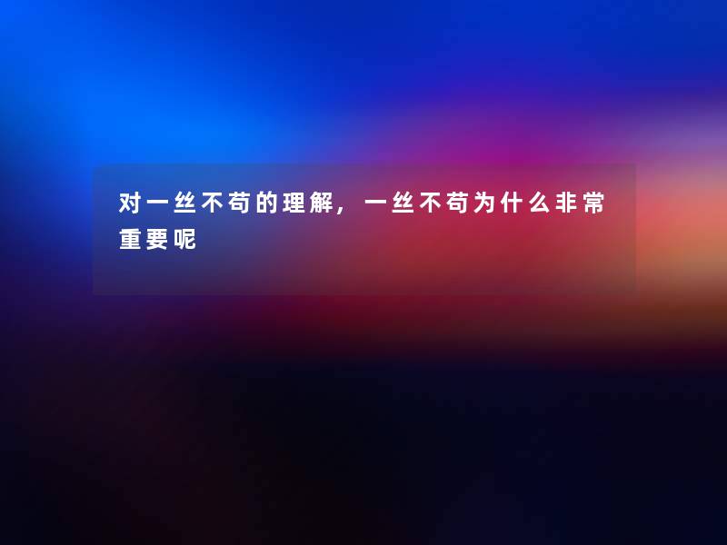 对一丝不苟的理解,一丝不苟为什么非常重要呢 对一丝不苟的理解,一丝不苟为什么非常重要呢