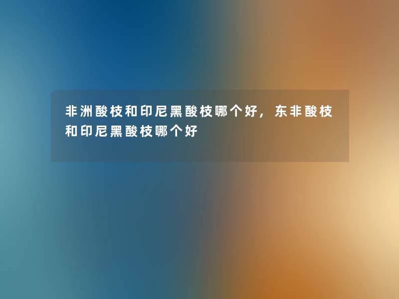 非洲酸枝和印尼黑酸枝哪个好,东非酸枝和印尼黑酸枝哪个好