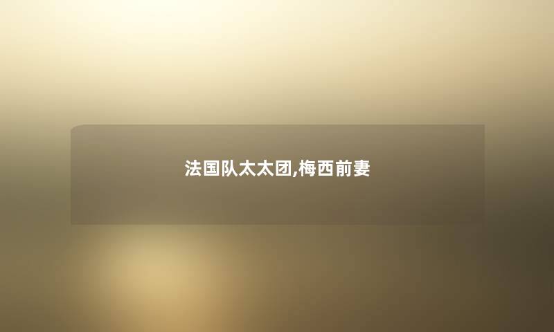法国队太太团,梅西前妻 法国队太太团,梅西前妻