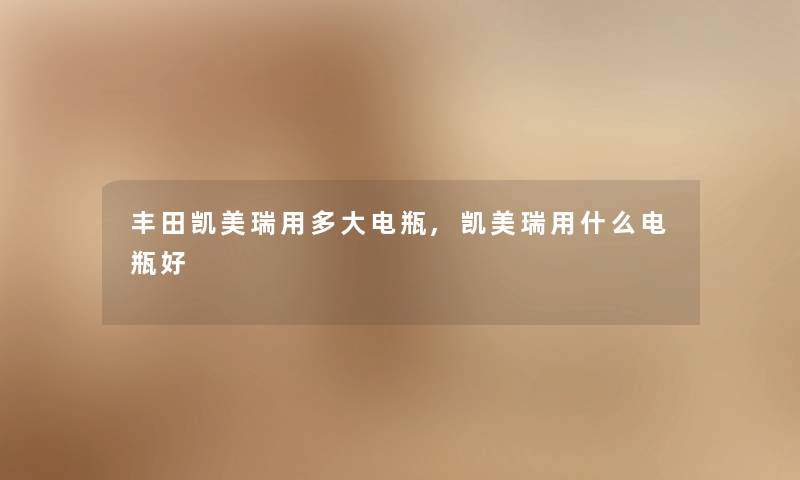 丰田凯美瑞用多大电瓶,凯美瑞用什么电瓶好