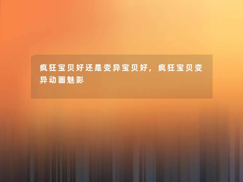 疯狂宝贝好还是变异宝贝好,疯狂宝贝变异动画魅影 疯狂宝贝好还是变异宝贝好,疯狂宝贝变异动画魅影