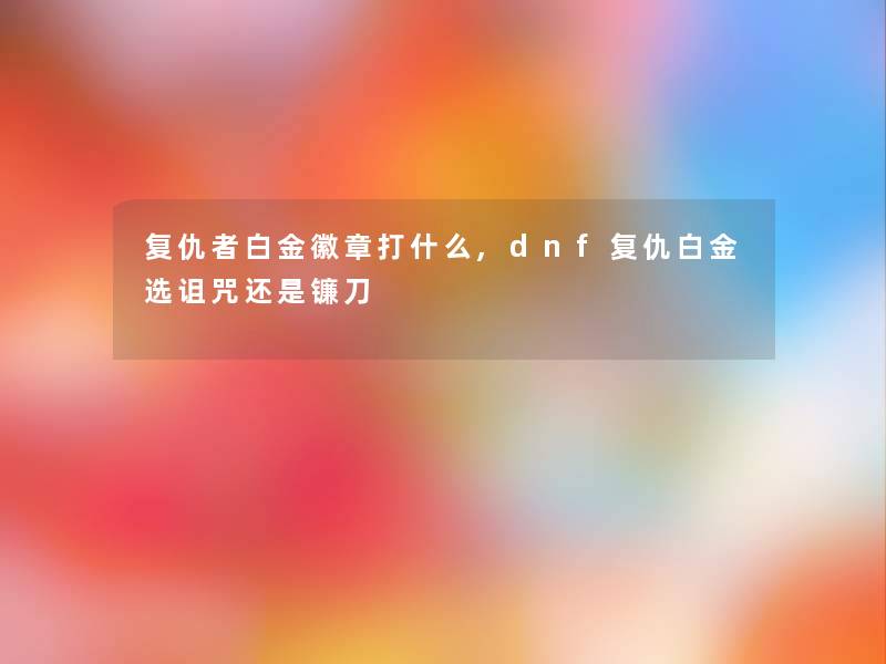 复仇者白金徽章打什么,dnf复仇白金选诅咒还是镰刀 复仇者白金徽章打什么,dnf复仇白金选诅咒还是镰刀