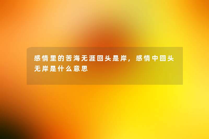 感情里的苦海无涯回头是岸,感情中回头无岸是什么意思 感情里的苦海无涯回头是岸,感情中回头无岸是什么意思