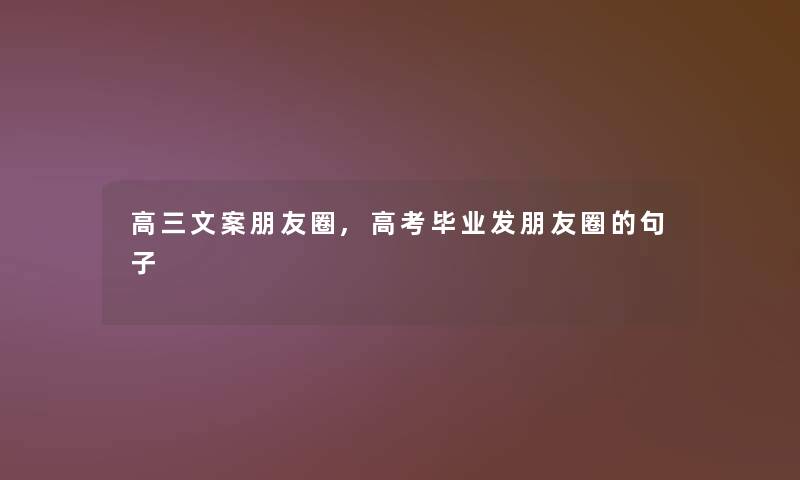 高三文案朋友圈,高考毕业发朋友圈的句子 高三文案朋友圈,高考毕业发朋友圈的句子