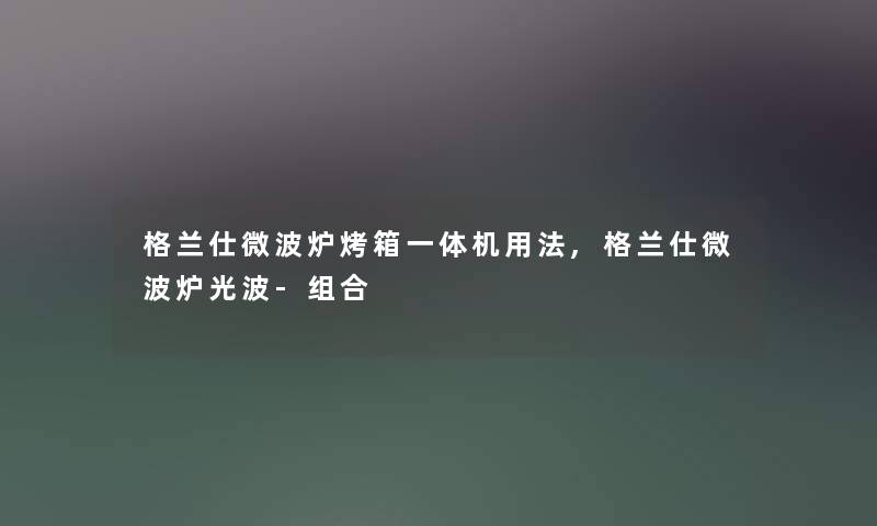 格兰仕微波炉烤箱一体机用法,格兰仕微波炉光波-组合 格兰仕微波炉烤箱一体机用法,格兰仕微波炉光波-组合