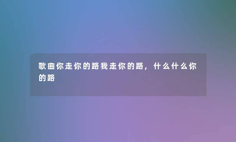 歌曲你走你的路我走你的路,什么什么你的路 歌曲你走你的路我走你的路,什么什么你的路