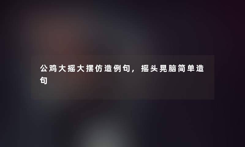 公鸡大摇大摆仿造例句,摇头晃脑简单造句 公鸡大摇大摆仿造例句,摇头晃脑简单造句