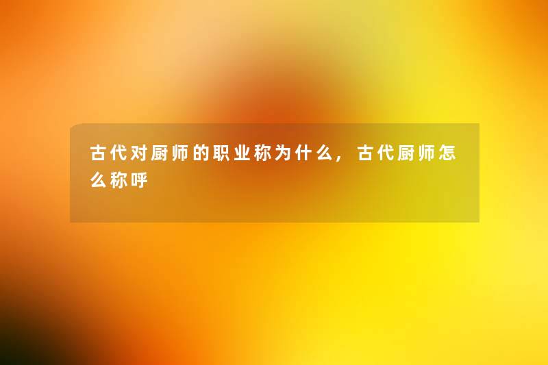 古代对厨师的职业称为什么,古代厨师怎么称呼