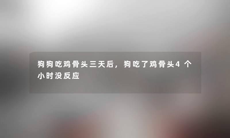 狗狗吃鸡骨头三天后,狗吃了鸡骨头4个小时没反应