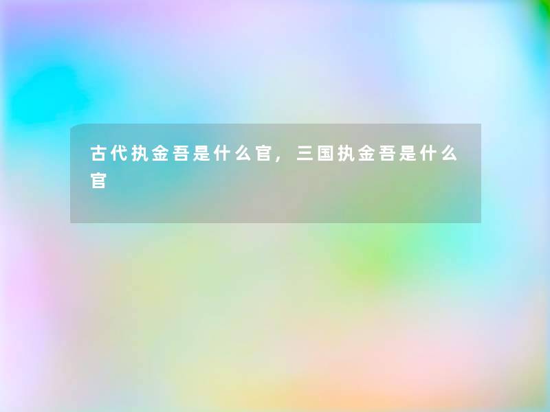 古代执金吾是什么官,三国执金吾是什么官 古代执金吾是什么官,三国执金吾是什么官