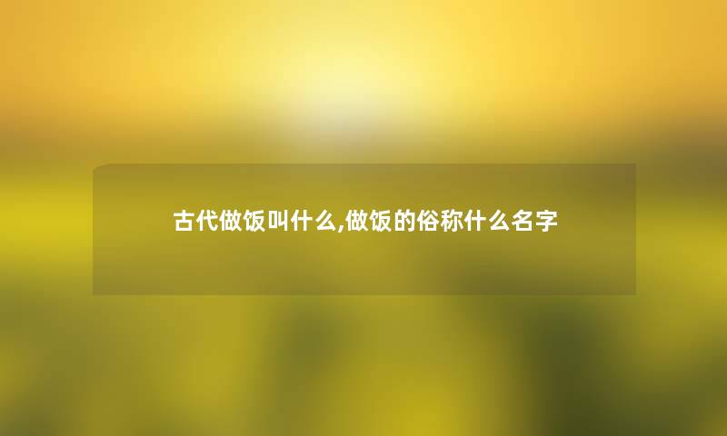 古代做饭叫什么,做饭的俗称什么名字 古代做饭叫什么,做饭的俗称什么名字
