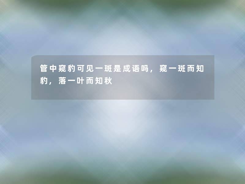 管中窥豹可见一斑是成语吗,窥一斑而知豹,落一叶而知秋