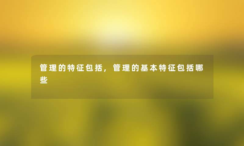 管理的特征包括,管理的基本特征包括哪些 管理的特征包括,管理的基本特征包括哪些