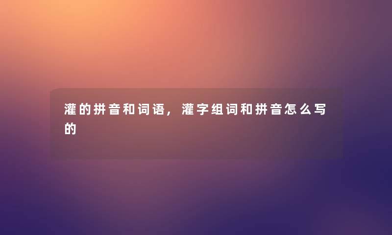 灌的拼音和词语,灌字组词和拼音怎么写的 灌的拼音和词语,灌字组词和拼音怎么写的