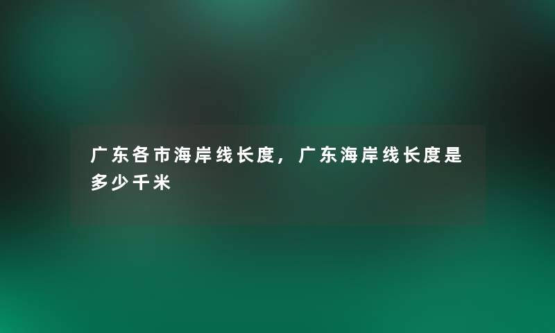 广东各市海岸线长度,广东海岸线长度是多少千米 广东各市海岸线长度,广东海岸线长度是多少千米