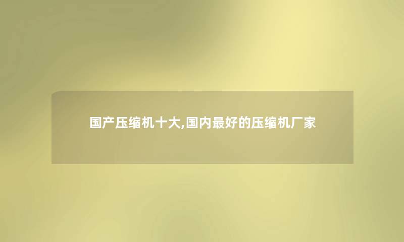 国产压缩机一些,国内好的压缩机厂家 国产压缩机一些,国内好的压缩机厂家
