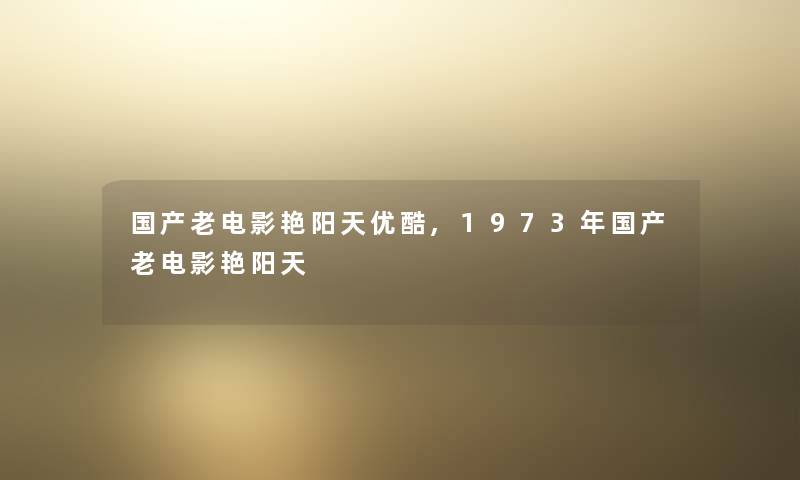 国产老电影艳阳天优酷,1973年国产老电影艳阳天 国产老电影艳阳天优酷,1973年国产老电影艳阳天