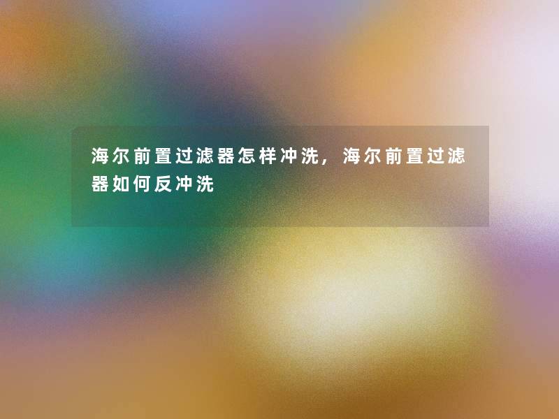 海尔前置过滤器怎样冲洗,海尔前置过滤器如何反冲洗