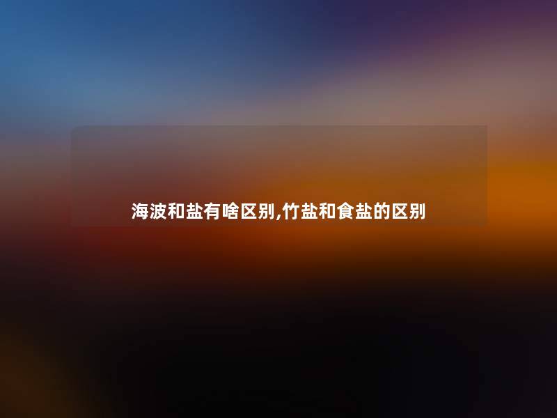海波和盐有啥区别,竹盐和食盐的区别