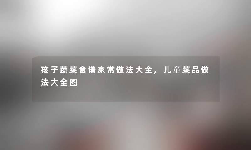 孩子蔬菜食谱家常做法大全,儿童菜品做法大全图